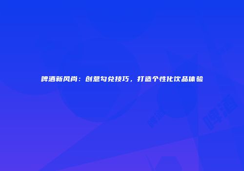 啤酒新风尚：创意勾兑技巧，打造个性化饮品体验