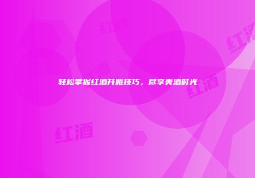 轻松掌握红酒开瓶技巧，尽享美酒时光