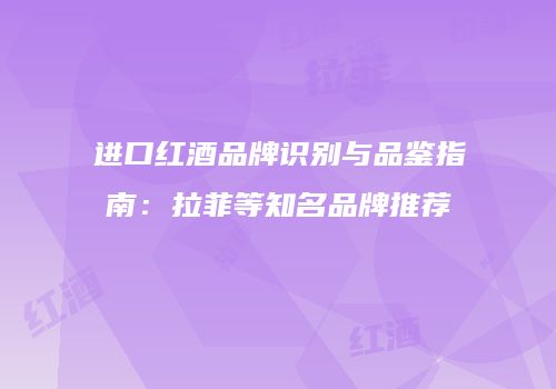 进口红酒品牌识别与品鉴指南：拉菲等知名品牌推荐