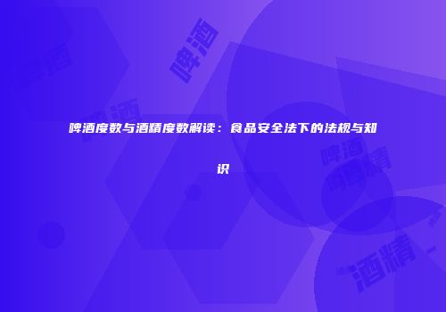 啤酒度数与酒精度数解读：食品安全法下的法规与知识