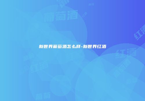 新世界葡萄酒怎么样-新世界红酒