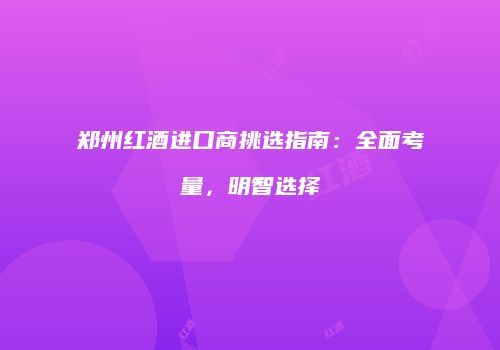 郑州红酒进口商挑选指南：全面考量，明智选择