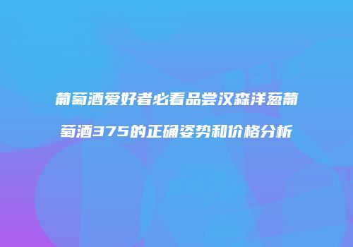 葡萄酒爱好者必看品尝汉森洋葱葡萄酒375的正确姿势和价格分析