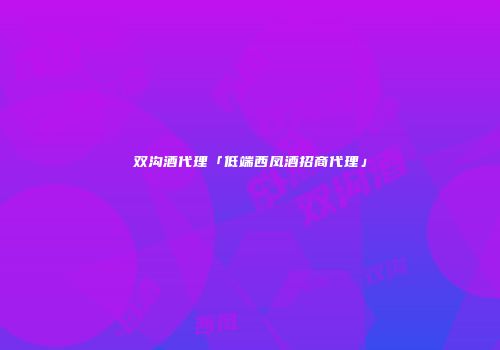 双沟酒代理「低端西凤酒招商代理」