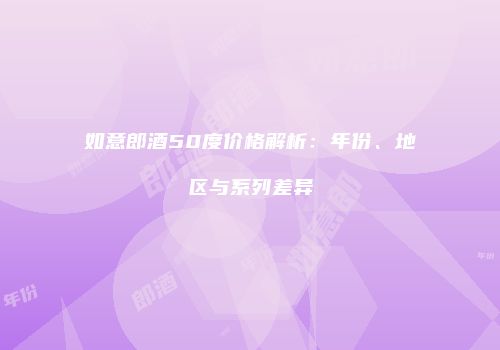 如意郎酒50度价格解析：年份、地区与系列差异