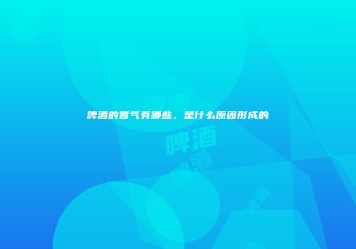啤酒的香气有哪些，是什么原因形成的