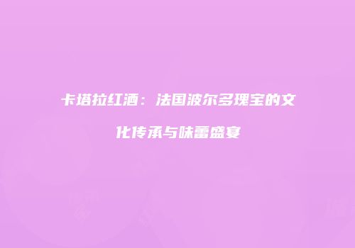 卡塔拉红酒：法国波尔多瑰宝的文化传承与味蕾盛宴