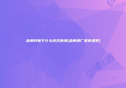 金樽吟属于什么档次的酒(金樽酒厂是真是假)