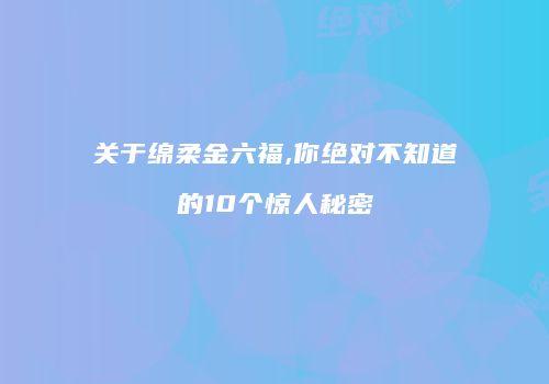 关于绵柔金六福,你绝对不知道的10个惊人秘密