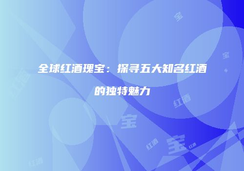 全球红酒瑰宝：探寻五大知名红酒的独特魅力