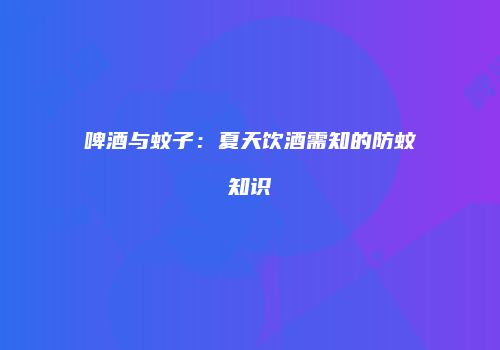啤酒与蚊子：夏天饮酒需知的防蚊知识