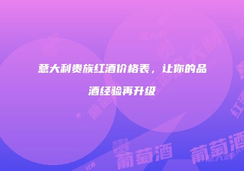 意大利贵族红酒价格表，让你的品酒经验再升级