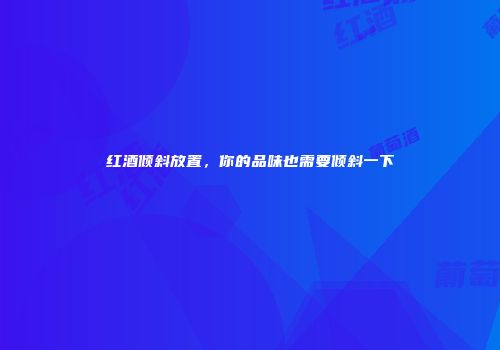 红酒倾斜放置，你的品味也需要倾斜一下