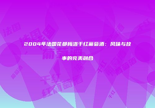 2004年法国花都梅洛干红葡萄酒：风味与故事的完美融合