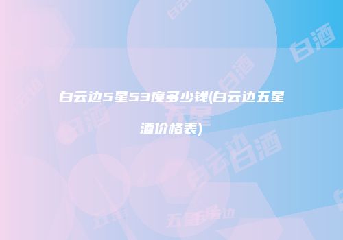 白云边5星53度多少钱(白云边五星酒价格表)