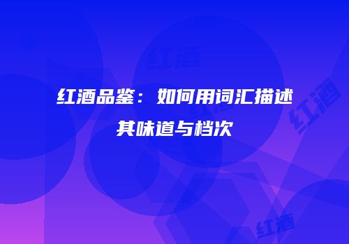 红酒品鉴：如何用词汇描述其味道与档次