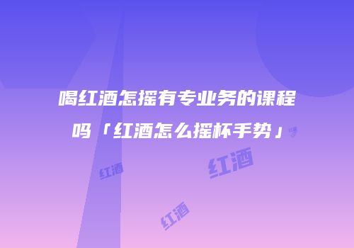 喝红酒怎摇有专业务的课程吗「红酒怎么摇杯手势」