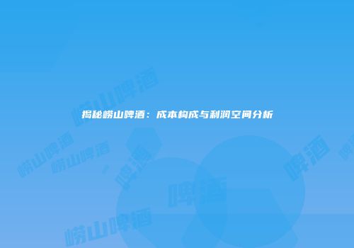 揭秘崂山啤酒：成本构成与利润空间分析