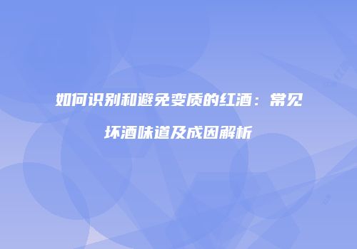 如何识别和避免变质的红酒：常见坏酒味道及成因解析