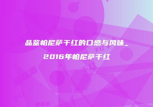 品鉴帕尼萨干红的口感与风味_2016年帕尼萨干红
