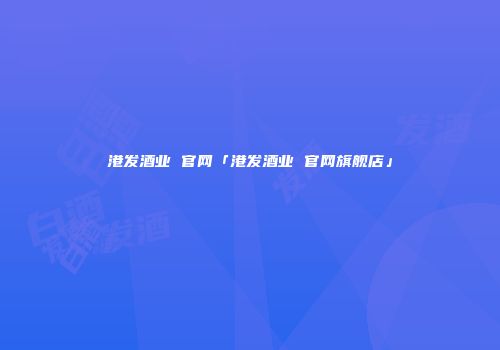 港发酒业 官网「港发酒业 官网旗舰店」