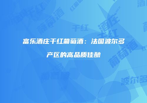 富乐酒庄干红葡萄酒：法国波尔多产区的高品质佳酿