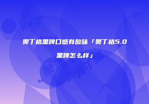 奥丁格黑啤口感有酸味「奥丁格5.0黑啤怎么样」