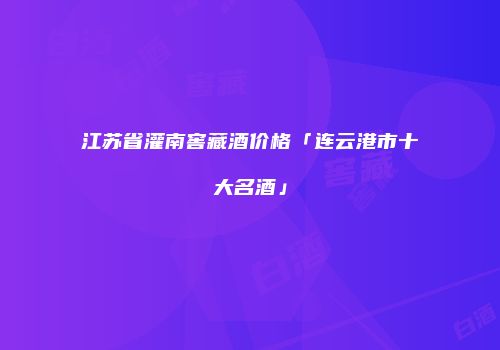 江苏省灌南窖藏酒价格「连云港市十大名酒」