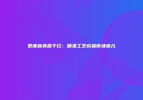 君度森美露干红：精湛工艺成就市场宠儿