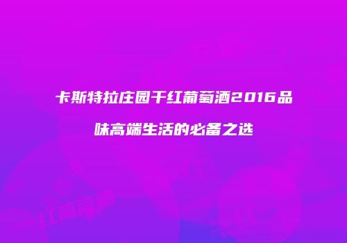 卡斯特拉庄园干红葡萄酒2016品味高端生活的必备之选