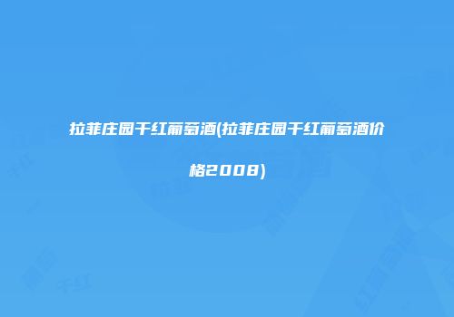 拉菲庄园干红葡萄酒(拉菲庄园干红葡萄酒价格2008)