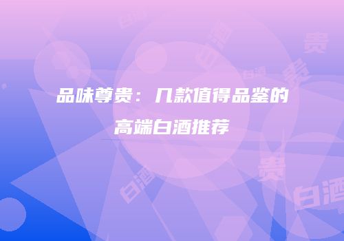 品味尊贵：几款值得品鉴的高端白酒推荐