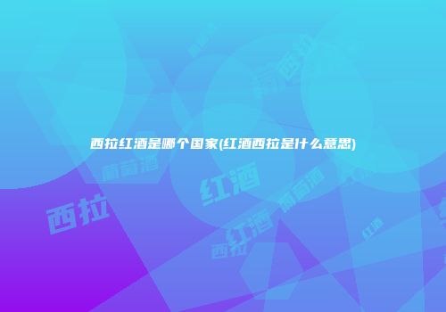 西拉红酒是哪个国家(红酒西拉是什么意思)