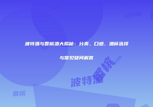 波特酒与香槟酒大揭秘：分类、口感、酒杯选择与常见疑问解答