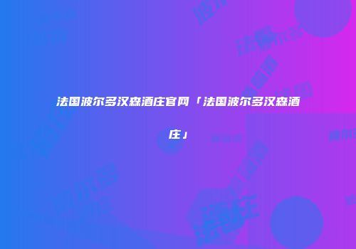 法国波尔多汉森酒庄官网「法国波尔多汉森酒庄」