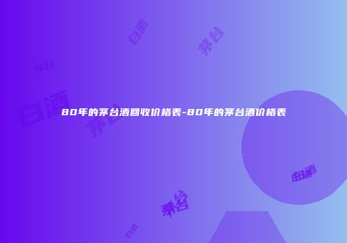 80年的茅台酒回收价格表-80年的茅台酒价格表