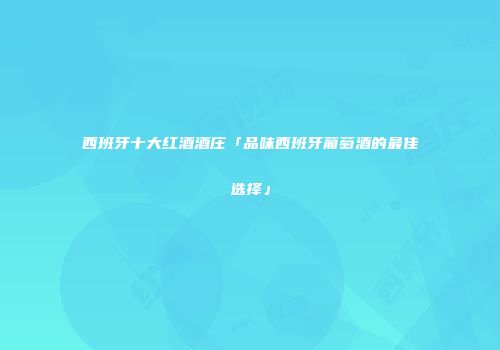 西班牙十大红酒酒庄「品味西班牙葡萄酒的最佳选择」