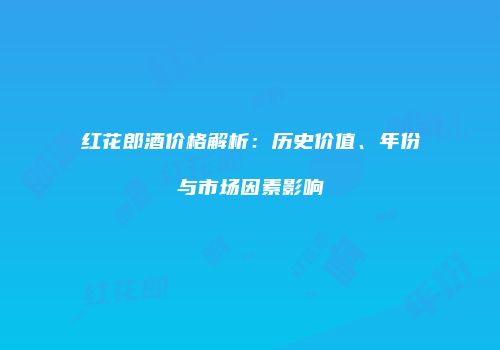红花郎酒价格解析：历史价值、年份与市场因素影响