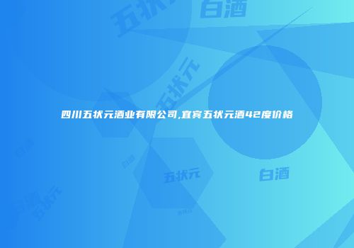 四川五状元酒业有限公司,宜宾五状元酒42度价格