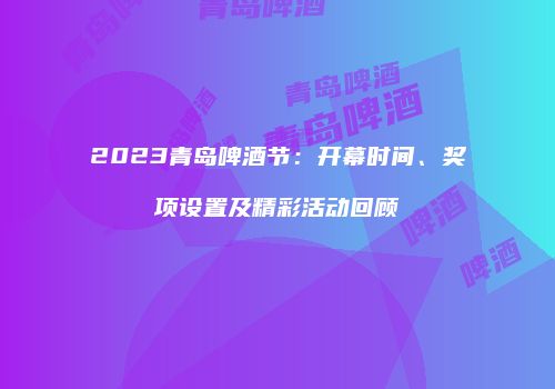 2023青岛啤酒节：开幕时间、奖项设置及精彩活动回顾