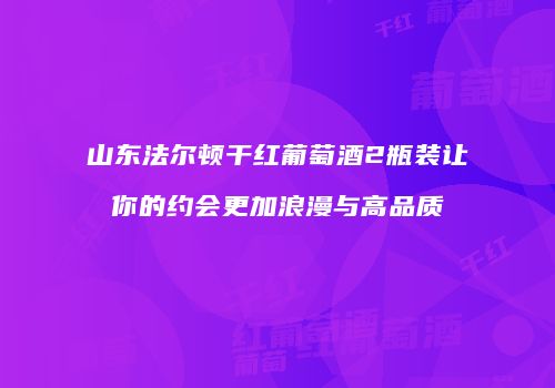 山东法尔顿干红葡萄酒2瓶装让你的约会更加浪漫与高品质
