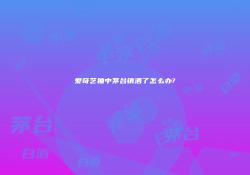 爱奇艺抽中茅台镇酒了怎么办?