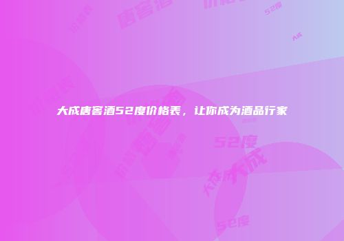 大成唐窖酒52度价格表，让你成为酒品行家