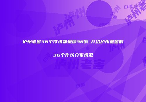 泸州老窖36个作坊都是那36啊-介绍泸州老窖的36个作坊分布情况