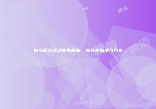 青岛原浆啤酒度数解析：探寻其烈度与特色