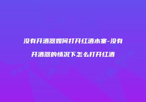没有开酒器如何打开红酒木塞-没有开酒器的情况下怎么打开红酒