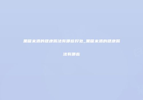 黑糯米酒的健康喝法有哪些好处_黑糯米酒的健康喝法有哪些