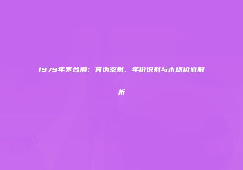 1979年茅台酒：真伪鉴别、年份识别与市场价值解析