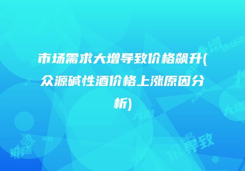 市场需求大增导致价格飙升(众源碱性酒价格上涨原因分析)
