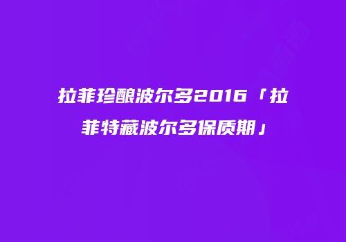 拉菲珍酿波尔多2016「拉菲特藏波尔多保质期」